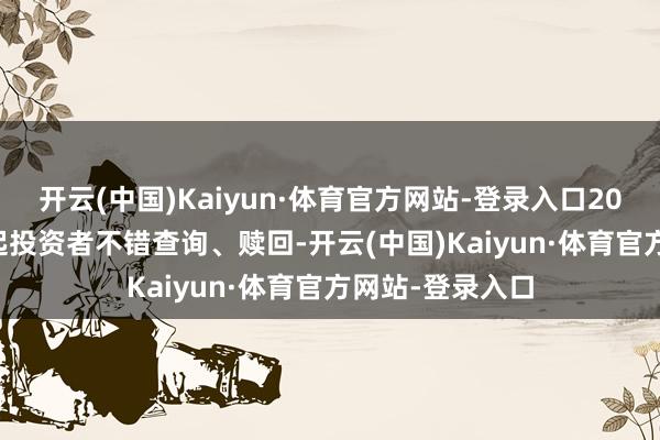 开云(中国)Kaiyun·体育官方网站-登录入口2025年2月27日起投资者不错查询、赎回-开云(中国)Kaiyun·体育官方网站-登录入口