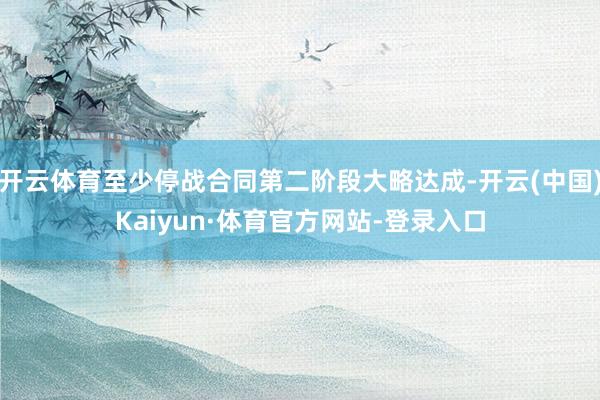 开云体育至少停战合同第二阶段大略达成-开云(中国)Kaiyun·体育官方网站-登录入口