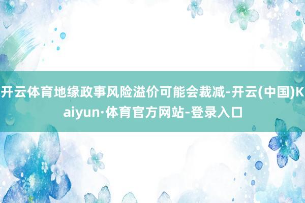 开云体育地缘政事风险溢价可能会裁减-开云(中国)Kaiyun·体育官方网站-登录入口