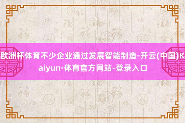 欧洲杯体育不少企业通过发展智能制造-开云(中国)Kaiyun·体育官方网站-登录入口