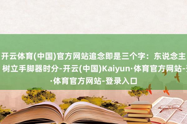 开云体育(中国)官方网站追念即是三个字：东说念主工费六、树立手脚器时分-开云(中国)Kaiyun·体育官方网站-登录入口