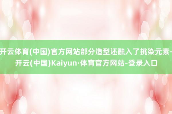 开云体育(中国)官方网站部分造型还融入了挑染元素-开云(中国)Kaiyun·体育官方网站-登录入口