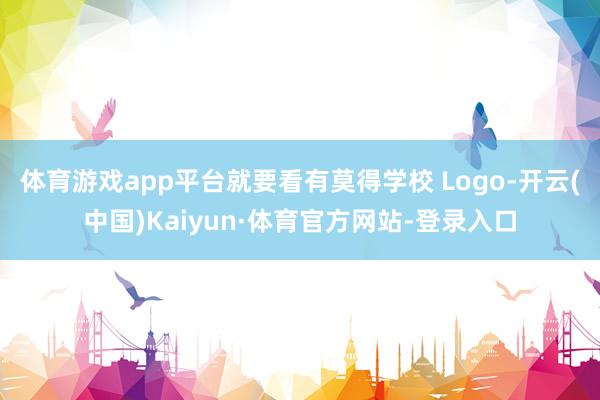 体育游戏app平台就要看有莫得学校 Logo-开云(中国)Kaiyun·体育官方网站-登录入口