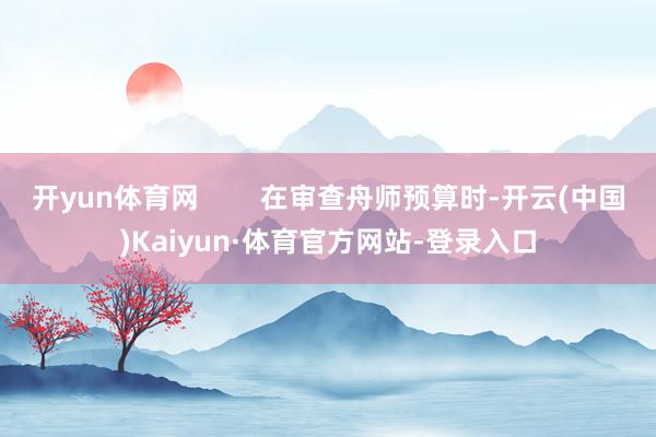 开yun体育网        在审查舟师预算时-开云(中国)Kaiyun·体育官方网站-登录入口