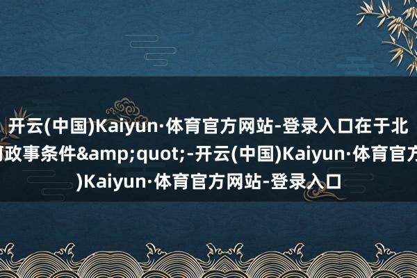开云(中国)Kaiyun·体育官方网站-登录入口在于北京从未附加任何政事条件&quot;-开云(中国)Kaiyun·体育官方网站-登录入口