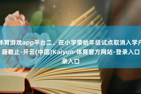 体育游戏app平台二、在小学肇始年级试点取消入学户籍截止-开云(中国)Kaiyun·体育官方网站-登录入口