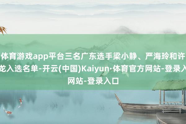 体育游戏app平台三名广东选手梁小静、严海玲和许鑫龙入选名单-开云(中国)Kaiyun·体育官方网站-登录入口