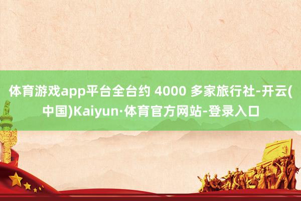 体育游戏app平台全台约 4000 多家旅行社-开云(中国)Kaiyun·体育官方网站-登录入口