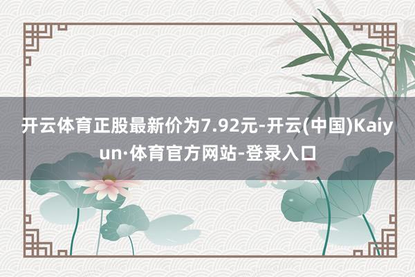 开云体育正股最新价为7.92元-开云(中国)Kaiyun·体育官方网站-登录入口