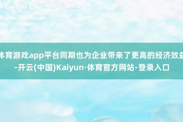 体育游戏app平台同期也为企业带来了更高的经济效益-开云(中国)Kaiyun·体育官方网站-登录入口