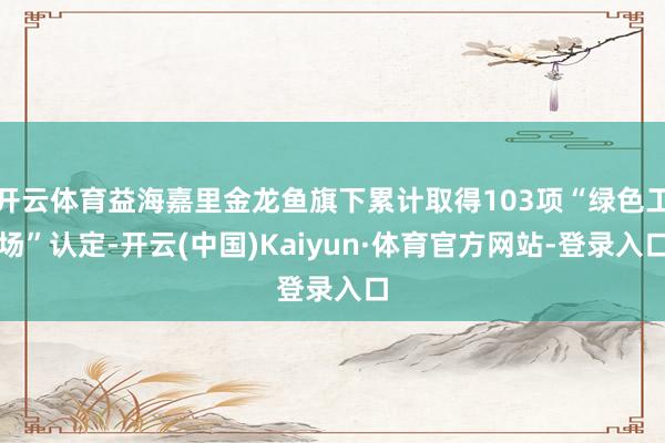 开云体育益海嘉里金龙鱼旗下累计取得103项“绿色工场”认定-开云(中国)Kaiyun·体育官方网站-登录入口
