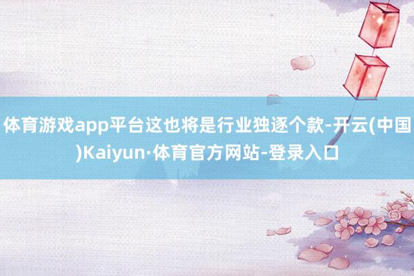 体育游戏app平台这也将是行业独逐个款-开云(中国)Kaiyun·体育官方网站-登录入口
