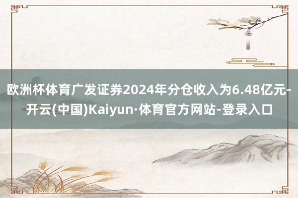欧洲杯体育广发证券2024年分仓收入为6.48亿元-开云(中国)Kaiyun·体育官方网站-登录入口