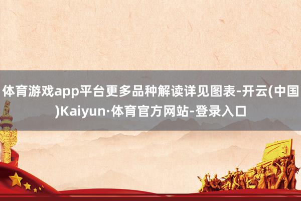 体育游戏app平台更多品种解读详见图表-开云(中国)Kaiyun·体育官方网站-登录入口