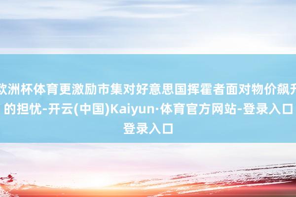 欧洲杯体育更激励市集对好意思国挥霍者面对物价飙升的担忧-开云(中国)Kaiyun·体育官方网站-登录入口