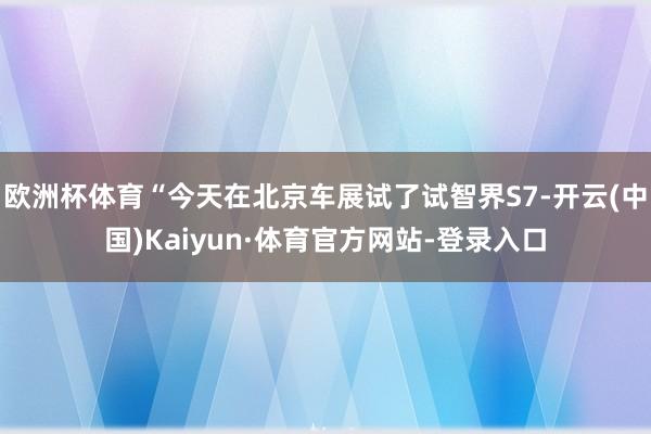 欧洲杯体育“今天在北京车展试了试智界S7-开云(中国)Kaiyun·体育官方网站-登录入口