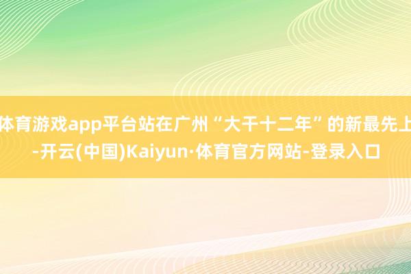 体育游戏app平台站在广州“大干十二年”的新最先上-开云(中国)Kaiyun·体育官方网站-登录入口
