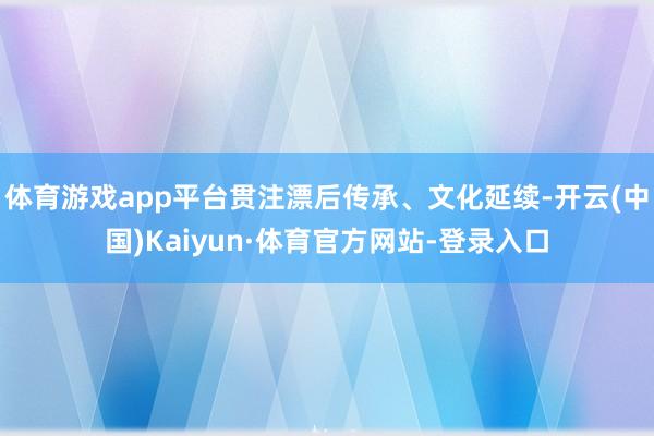 体育游戏app平台贯注漂后传承、文化延续-开云(中国)Kaiyun·体育官方网站-登录入口