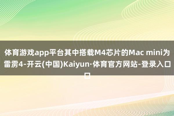 体育游戏app平台其中搭载M4芯片的Mac mini为雷雳4-开云(中国)Kaiyun·体育官方网站-登录入口