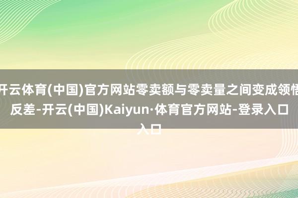 开云体育(中国)官方网站零卖额与零卖量之间变成领悟反差-开云(中国)Kaiyun·体育官方网站-登录入口