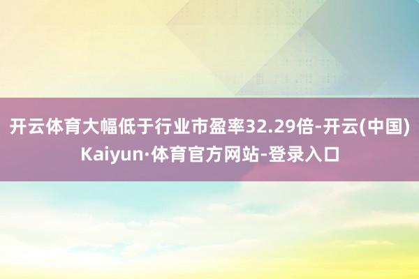 开云体育大幅低于行业市盈率32.29倍-开云(中国)Kaiyun·体育官方网站-登录入口