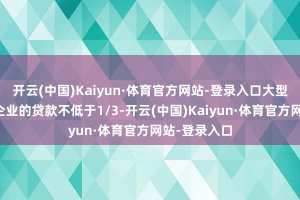 开云(中国)Kaiyun·体育官方网站-登录入口大型银行对民营企业的贷款不低于1/3-开云(中国)Kaiyun·体育官方网站-登录入口