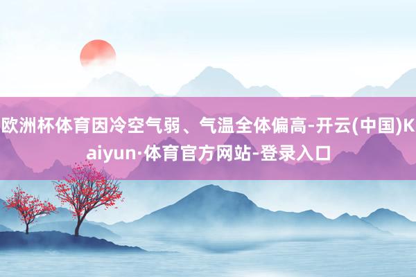 欧洲杯体育因冷空气弱、气温全体偏高-开云(中国)Kaiyun·体育官方网站-登录入口
