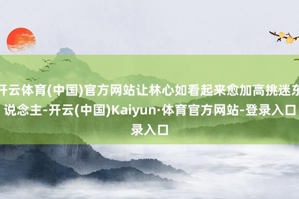 开云体育(中国)官方网站让林心如看起来愈加高挑迷东说念主-开云(中国)Kaiyun·体育官方网站-登录入口