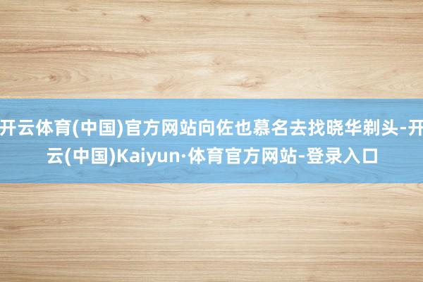 开云体育(中国)官方网站向佐也慕名去找晓华剃头-开云(中国)Kaiyun·体育官方网站-登录入口