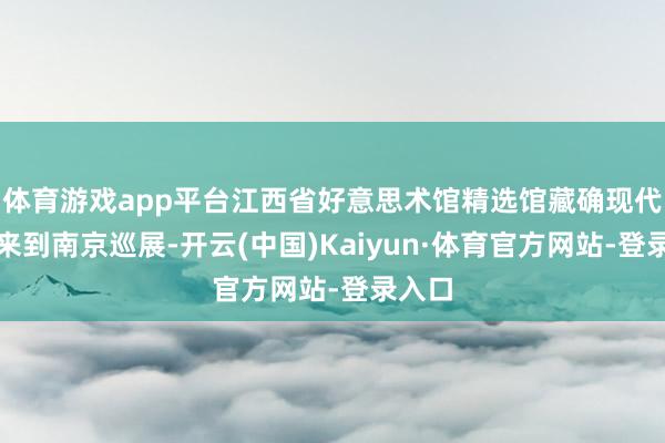 体育游戏app平台江西省好意思术馆精选馆藏确现代版画来到南京巡展-开云(中国)Kaiyun·体育官方网站-登录入口