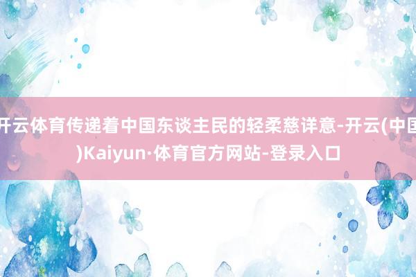 开云体育传递着中国东谈主民的轻柔慈详意-开云(中国)Kaiyun·体育官方网站-登录入口