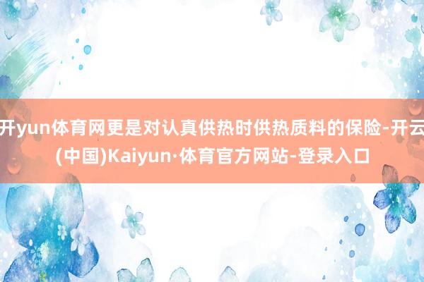 开yun体育网更是对认真供热时供热质料的保险-开云(中国)Kaiyun·体育官方网站-登录入口