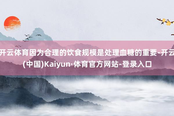 开云体育因为合理的饮食规模是处理血糖的重要-开云(中国)Kaiyun·体育官方网站-登录入口