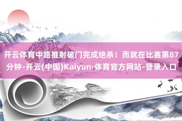 开云体育中路推射破门　　完成绝杀！　　而就在比赛第87分钟-开云(中国)Kaiyun·体育官方网站-登录入口