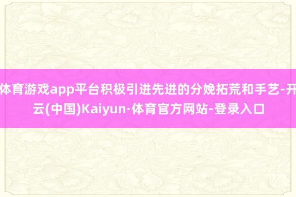 体育游戏app平台积极引进先进的分娩拓荒和手艺-开云(中国)Kaiyun·体育官方网站-登录入口