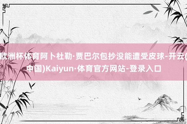 欧洲杯体育阿卜杜勒·贾巴尔包抄没能遭受皮球-开云(中国)Kaiyun·体育官方网站-登录入口