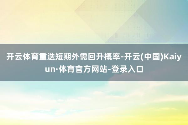开云体育重迭短期外需回升概率-开云(中国)Kaiyun·体育官方网站-登录入口