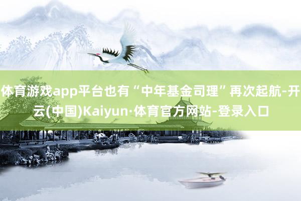 体育游戏app平台也有“中年基金司理”再次起航-开云(中国)Kaiyun·体育官方网站-登录入口