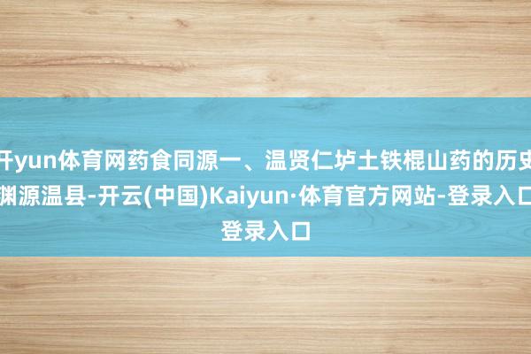 开yun体育网药食同源一、温贤仁垆土铁棍山药的历史渊源温县-开云(中国)Kaiyun·体育官方网站-登录入口