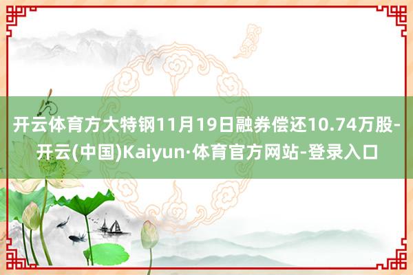 开云体育方大特钢11月19日融券偿还10.74万股-开云(中国)Kaiyun·体育官方网站-登录入口