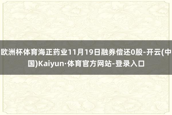 欧洲杯体育海正药业11月19日融券偿还0股-开云(中国)Kaiyun·体育官方网站-登录入口