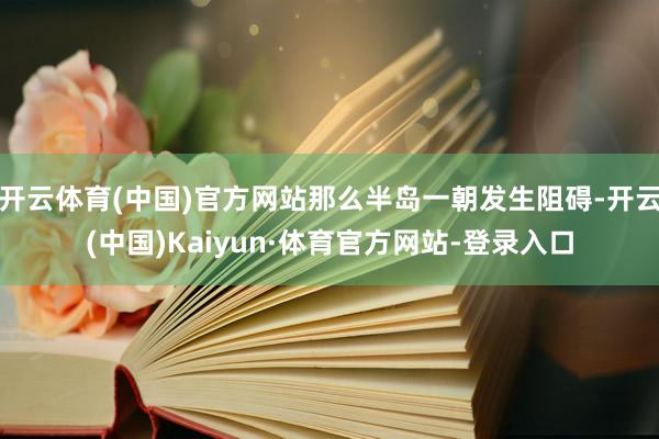 开云体育(中国)官方网站那么半岛一朝发生阻碍-开云(中国)Kaiyun·体育官方网站-登录入口