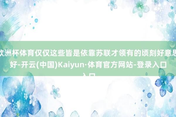 欧洲杯体育仅仅这些皆是依靠苏联才领有的顷刻好意思好-开云(中国)Kaiyun·体育官方网站-登录入口
