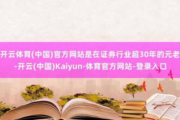 开云体育(中国)官方网站是在证券行业超30年的元老-开云(中国)Kaiyun·体育官方网站-登录入口
