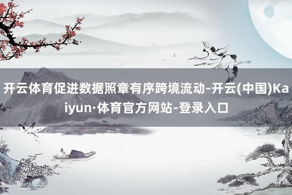 开云体育促进数据照章有序跨境流动-开云(中国)Kaiyun·体育官方网站-登录入口