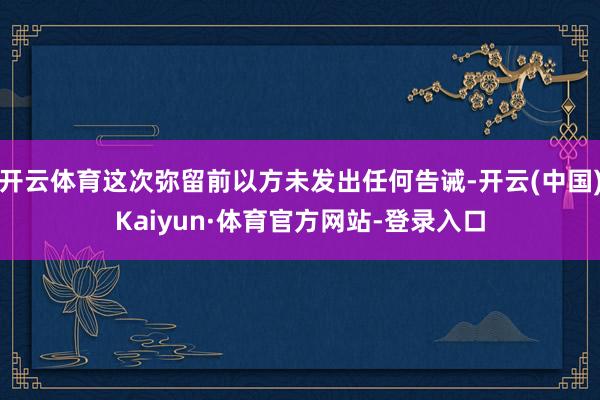 开云体育这次弥留前以方未发出任何告诫-开云(中国)Kaiyun·体育官方网站-登录入口