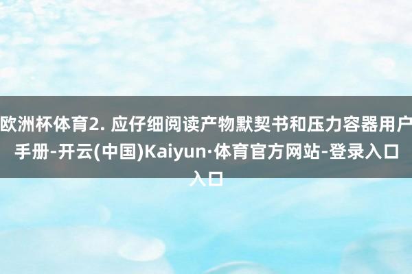 欧洲杯体育2. 应仔细阅读产物默契书和压力容器用户手册-开云(中国)Kaiyun·体育官方网站-登录入口