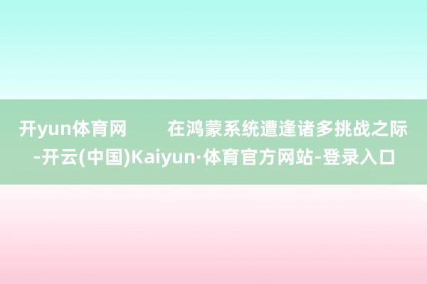 开yun体育网        在鸿蒙系统遭逢诸多挑战之际-开云(中国)Kaiyun·体育官方网站-登录入口
