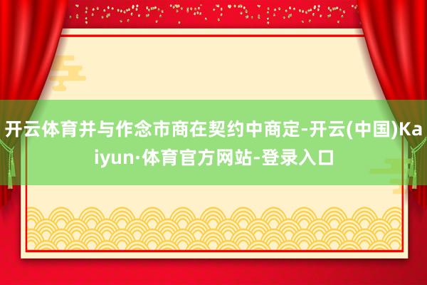 开云体育并与作念市商在契约中商定-开云(中国)Kaiyun·体育官方网站-登录入口