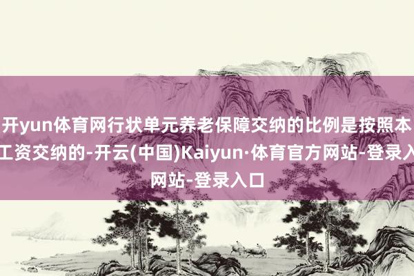 开yun体育网行状单元养老保障交纳的比例是按照本色工资交纳的-开云(中国)Kaiyun·体育官方网站-登录入口